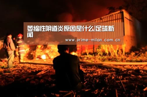 萎缩性阴道炎原因是什么|足球新闻(图3) 米兰体育电竞