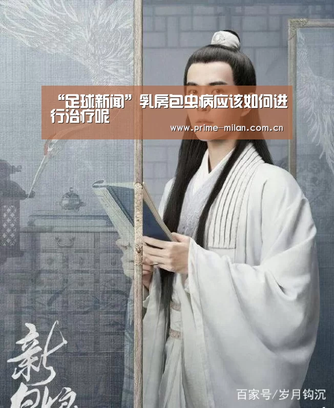 “足球新闻”乳房包虫病应该如何进行治疗呢(图3) 意甲联赛