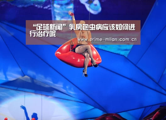 “足球新闻”乳房包虫病应该如何进行治疗呢(图2) 意甲联赛